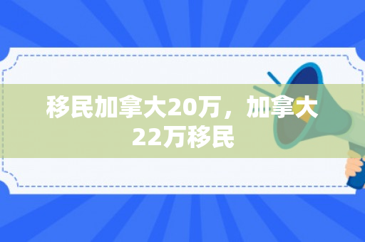 移民加拿大20万，加拿大22万移民