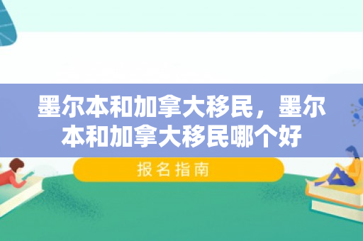 墨尔本和加拿大移民，墨尔本和加拿大移民哪个好