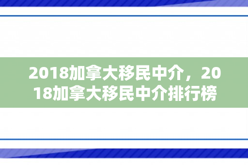 2018加拿大移民中介，2018加拿大移民中介排行榜