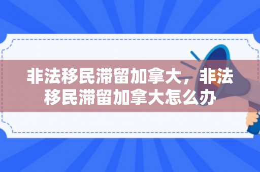 非法移民滞留加拿大，非法移民滞留加拿大怎么办
