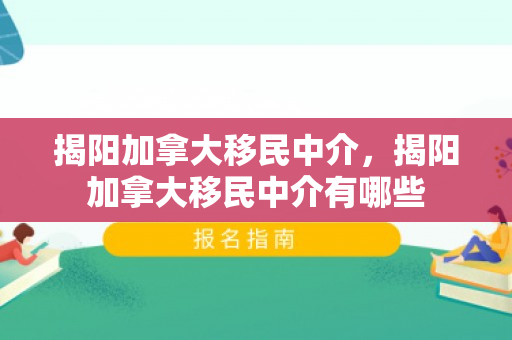 揭阳加拿大移民中介，揭阳加拿大移民中介有哪些