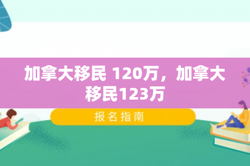 加拿大移民 120万，加拿大移民123万