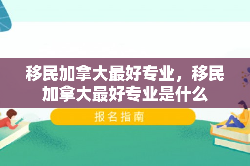 移民加拿大最好专业，移民加拿大最好专业是什么