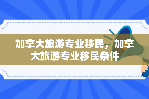 加拿大旅游专业移民，加拿大旅游专业移民条件