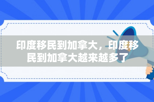 印度移民到加拿大，印度移民到加拿大越来越多了