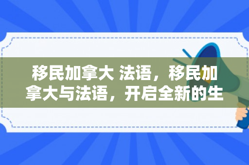 移民加拿大 法语，移民加拿大与法语，开启全新的生活篇章