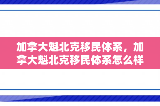 加拿大魁北克移民体系，加拿大魁北克移民体系怎么样