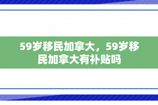 59岁移民加拿大，59岁移民加拿大有补贴吗