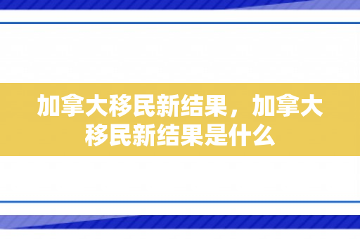 加拿大移民新结果，加拿大移民新结果是什么