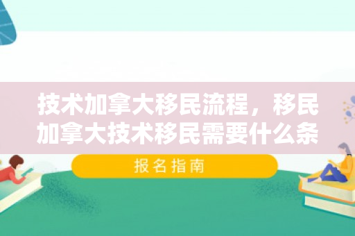 技术加拿大移民流程，移民加拿大技术移民需要什么条件