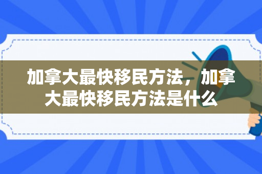 加拿大最快移民方法，加拿大最快移民方法是什么