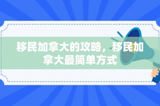移民加拿大的攻略，移民加拿大最简单方式