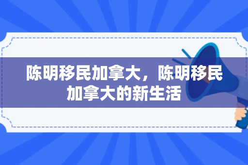 陈明移民加拿大，陈明移民加拿大的新生活
