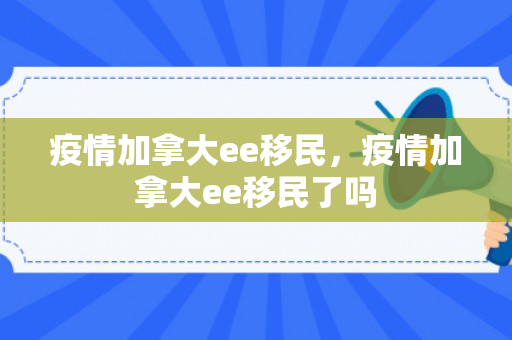 疫情加拿大ee移民，疫情加拿大ee移民了吗