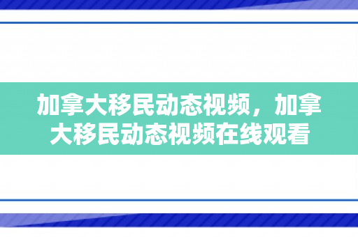 加拿大移民动态视频，加拿大移民动态视频在线观看