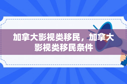 加拿大影视类移民，加拿大影视类移民条件