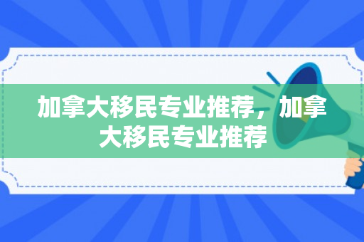 加拿大移民专业推荐，加拿大移民专业推荐