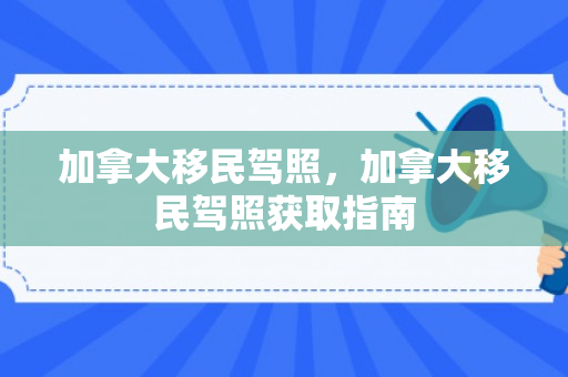 加拿大移民驾照，加拿大移民驾照获取指南