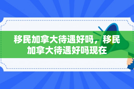 移民加拿大待遇好吗，移民加拿大待遇好吗现在