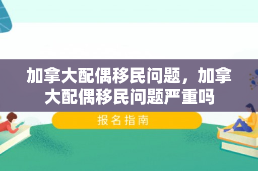 加拿大配偶移民问题，加拿大配偶移民问题严重吗