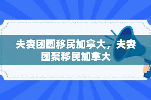 夫妻团圆移民加拿大，夫妻团聚移民加拿大