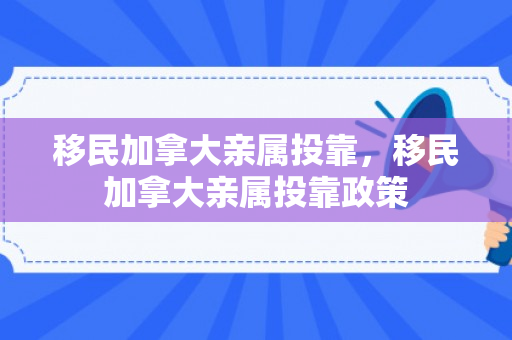 移民加拿大亲属投靠，移民加拿大亲属投靠政策