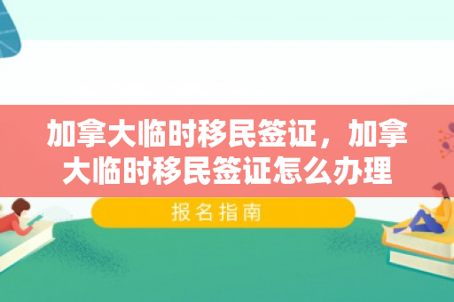 加拿大临时移民签证，加拿大临时移民签证怎么办理