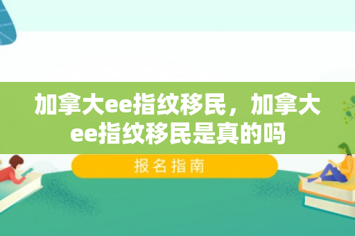 加拿大ee指纹移民，加拿大ee指纹移民是真的吗
