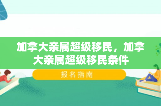 加拿大亲属超级移民，加拿大亲属超级移民条件