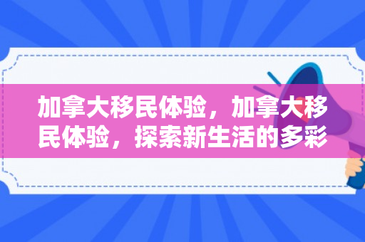 加拿大移民体验，加拿大移民体验，探索新生活的多彩篇章
