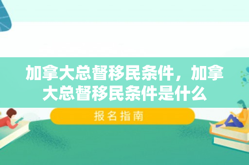 加拿大总督移民条件，加拿大总督移民条件是什么