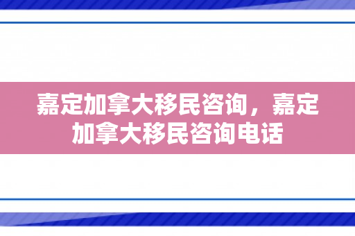 嘉定加拿大移民咨询，嘉定加拿大移民咨询电话