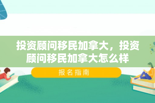 投资顾问移民加拿大，投资顾问移民加拿大怎么样