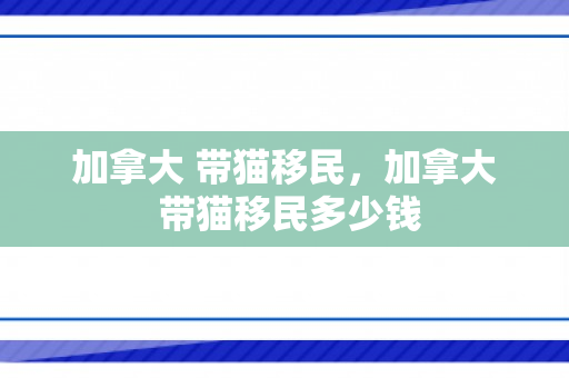 加拿大 带猫移民，加拿大 带猫移民多少钱