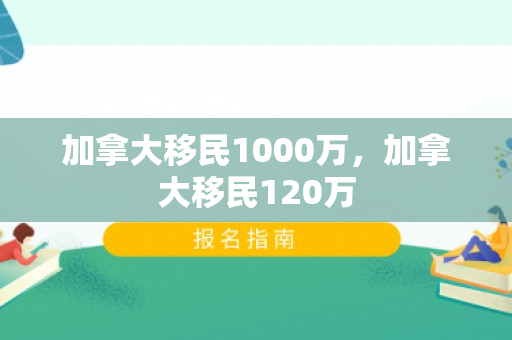 加拿大移民1000万，加拿大移民120万