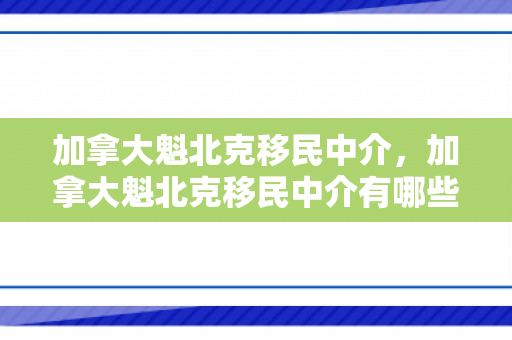 加拿大魁北克移民中介，加拿大魁北克移民中介有哪些