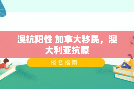 澳抗阳性 加拿大移民，澳大利亚抗原
