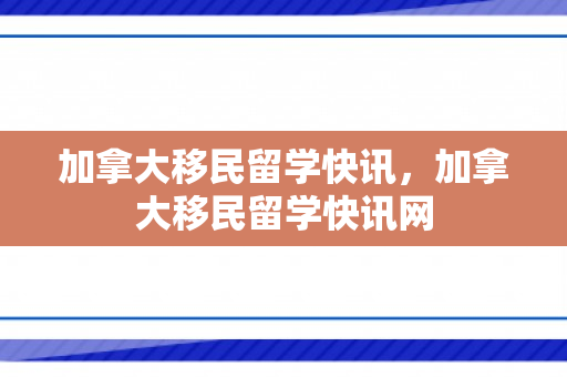 加拿大移民留学快讯，加拿大移民留学快讯网
