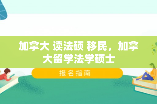 加拿大 读法硕 移民，加拿大留学法学硕士