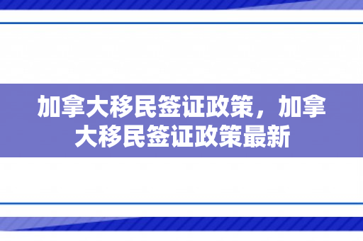 加拿大移民签证政策，加拿大移民签证政策最新