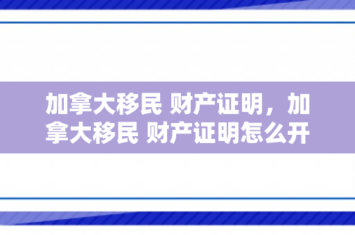 加拿大移民 财产证明，加拿大移民 财产证明怎么开