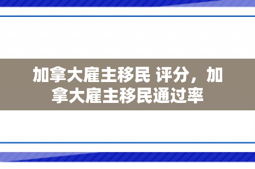 加拿大雇主移民 评分，加拿大雇主移民通过率