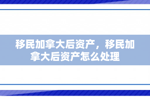 移民加拿大后资产，移民加拿大后资产怎么处理