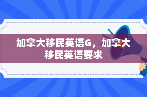 加拿大移民英语G，加拿大移民英语要求