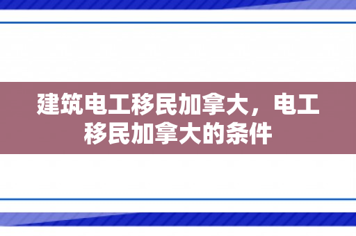 建筑电工移民加拿大，电工移民加拿大的条件