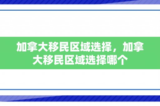 加拿大移民区域选择，加拿大移民区域选择哪个