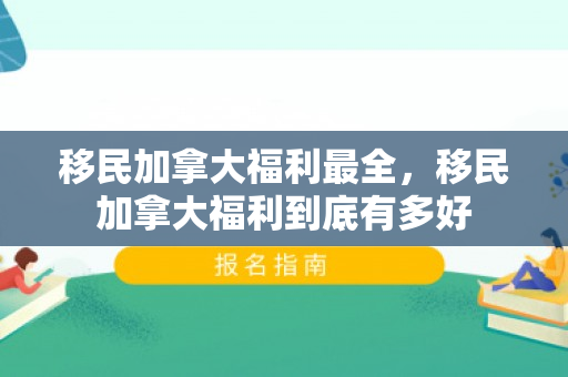 移民加拿大福利最全，移民加拿大福利到底有多好