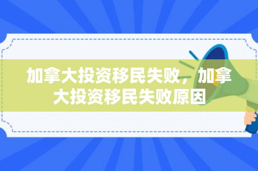 加拿大投资移民失败，加拿大投资移民失败原因