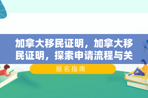 加拿大移民证明，加拿大移民证明，探索申请流程与关键要素
