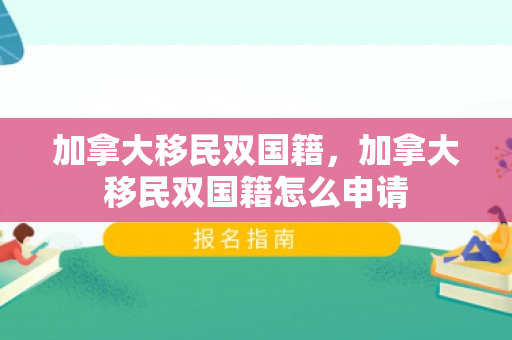 加拿大移民双国籍，加拿大移民双国籍怎么申请